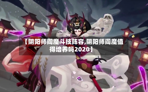 【阴阳师阎魔斗技阵容,阴阳师阎魔值得培养吗2020】-第2张图片