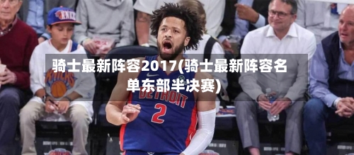骑士最新阵容2017(骑士最新阵容名单东部半决赛)