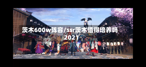 茨木600w阵容/ssr茨木值得培养吗2021