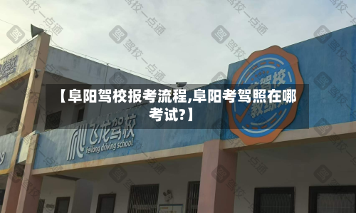 【阜阳驾校报考流程,阜阳考驾照在哪考试?】-第3张图片