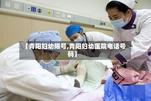 【青阳妇幼限号,青阳妇幼医院电话号码】