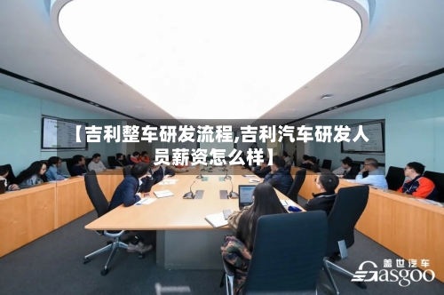 【吉利整车研发流程,吉利汽车研发人员薪资怎么样】
