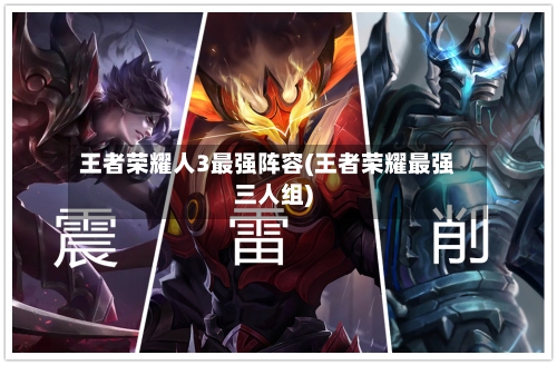 王者荣耀人3最强阵容(王者荣耀最强三人组)-第2张图片