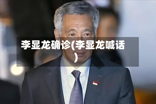 李显龙确诊(李显龙喊话)