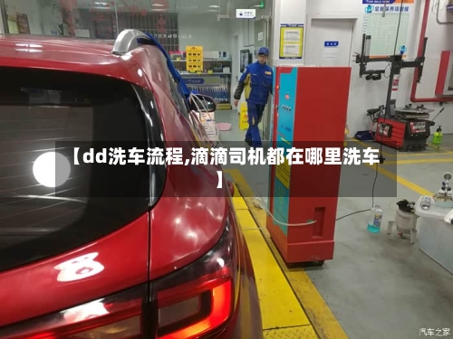 【dd洗车流程,滴滴司机都在哪里洗车】