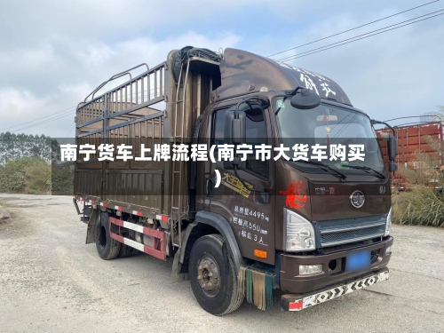 南宁货车上牌流程(南宁市大货车购买)-第3张图片
