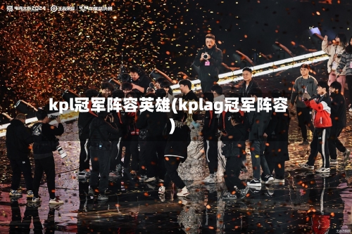 kpl冠军阵容英雄(kplag冠军阵容)