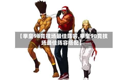 【拳皇98竞技场最佳阵容,拳皇98竞技场最佳阵容搭配】