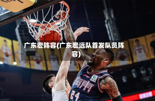 广东宏阵容(广东宏远队首发队员阵容)-第2张图片