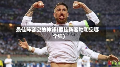最佳阵容空的神锋(最佳阵容地和空哪个强)-第3张图片