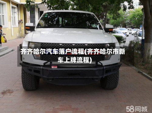 齐齐哈尔汽车落户流程(齐齐哈尔市新车上牌流程)