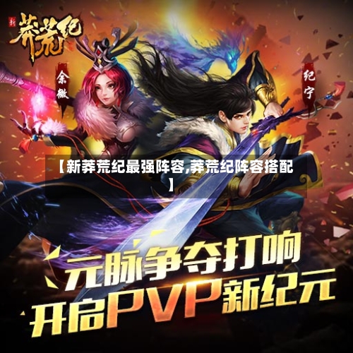 【新莽荒纪最强阵容,莽荒纪阵容搭配】-第3张图片