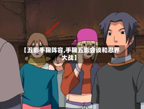 【五影手鞠阵容,手鞠五影会谈和忍界大战】