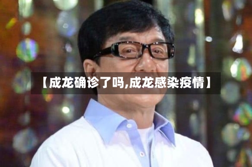 【成龙确诊了吗,成龙感染疫情】