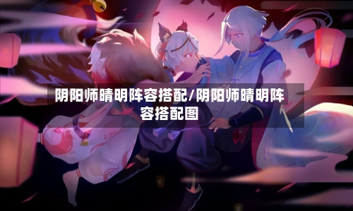 阴阳师晴明阵容搭配/阴阳师晴明阵容搭配图-第2张图片