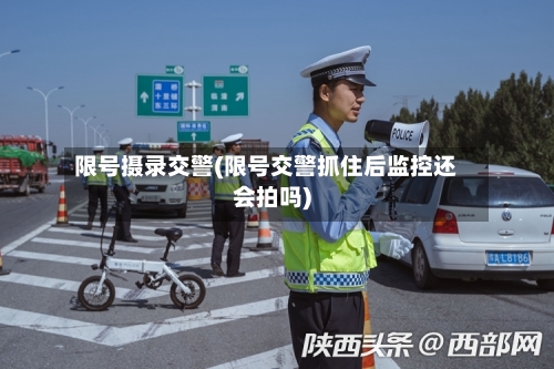 限号摄录交警(限号交警抓住后监控还会拍吗)