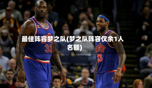 最佳阵容梦之队(梦之队阵容仅余1人名额)-第2张图片
