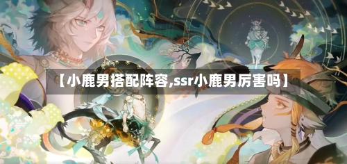 【小鹿男搭配阵容,ssr小鹿男厉害吗】