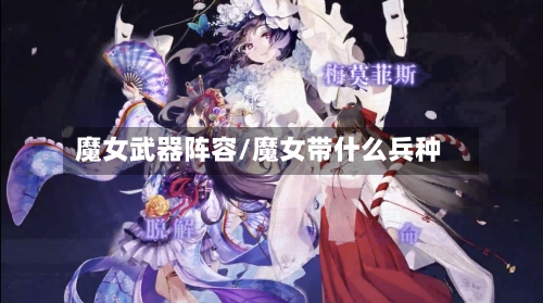 魔女武器阵容/魔女带什么兵种-第2张图片