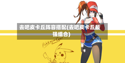 去吧皮卡丘阵容搭配(去吧皮卡丘最强组合)-第2张图片