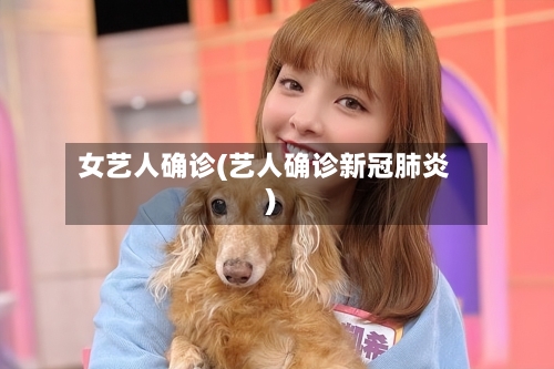 女艺人确诊(艺人确诊新冠肺炎)