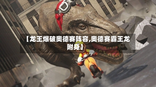 【龙王爆破奥德赛阵容,奥德赛霸王龙附身】