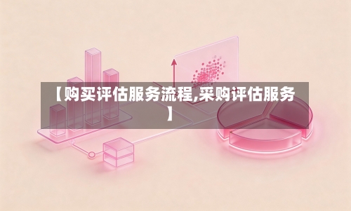 【购买评估服务流程,采购评估服务】-第3张图片