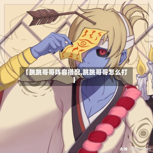 【跳跳哥哥阵容搭配,跳跳哥哥怎么打】