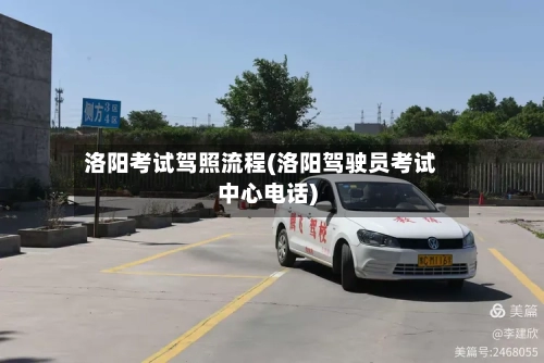 洛阳考试驾照流程(洛阳驾驶员考试中心电话)-第2张图片