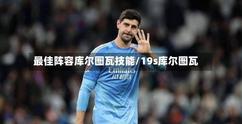 最佳阵容库尔图瓦技能/19s库尔图瓦