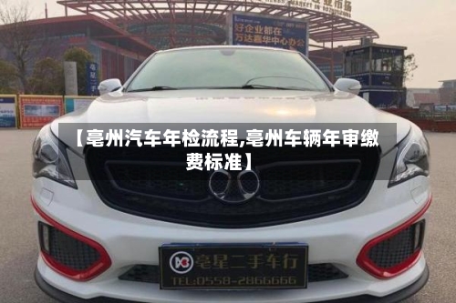 【亳州汽车年检流程,亳州车辆年审缴费标准】-第2张图片