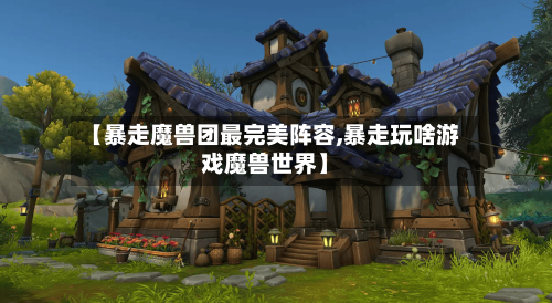 【暴走魔兽团最完美阵容,暴走玩啥游戏魔兽世界】-第2张图片