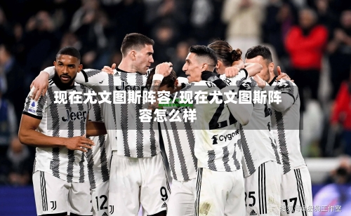 现在尤文图斯阵容/现在尤文图斯阵容怎么样