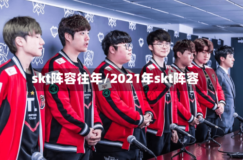 skt阵容往年/2021年skt阵容-第3张图片