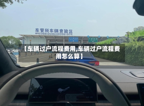 【车辆过户流程费用,车辆过户流程费用怎么算】-第2张图片