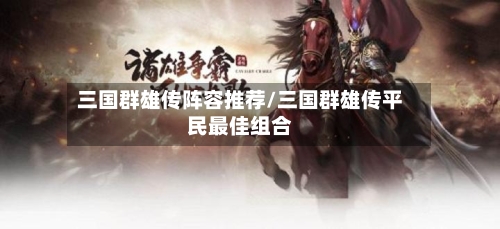 三国群雄传阵容推荐/三国群雄传平民最佳组合-第2张图片