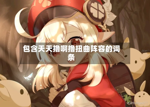 包含天天撸啊撸扭曲阵容的词条