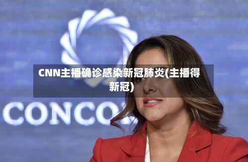 CNN主播确诊感染新冠肺炎(主播得新冠)