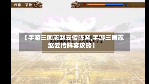 【手游三国志赵云传阵容,手游三国志赵云传阵容攻略】-第2张图片
