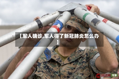 【军人确诊,军人得了新冠肺炎怎么办】-第2张图片