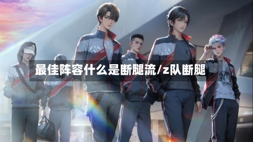 最佳阵容什么是断腿流/z队断腿