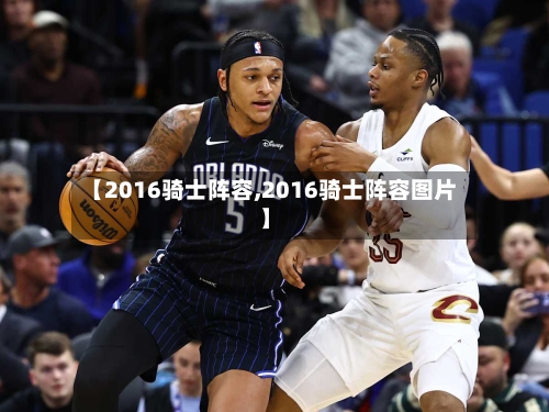 【2016骑士阵容,2016骑士阵容图片】-第3张图片