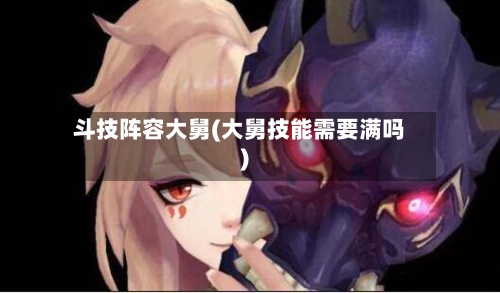 斗技阵容大舅(大舅技能需要满吗)-第3张图片