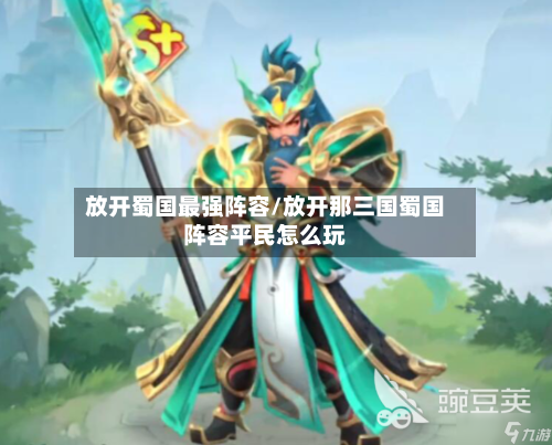 放开蜀国最强阵容/放开那三国蜀国阵容平民怎么玩-第2张图片
