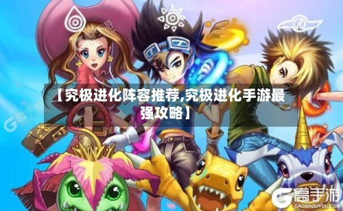 【究极进化阵容推荐,究极进化手游最强攻略】-第2张图片