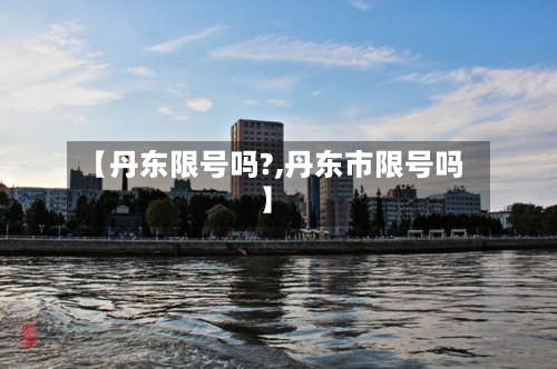 【丹东限号吗?,丹东市限号吗】-第2张图片