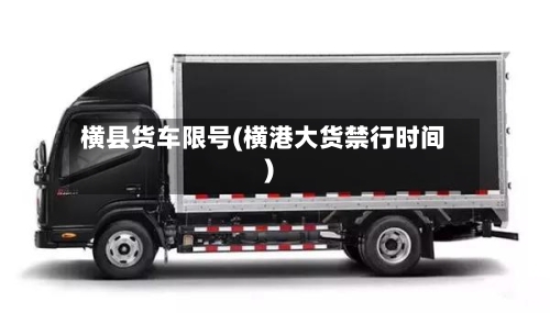 横县货车限号(横港大货禁行时间)-第3张图片