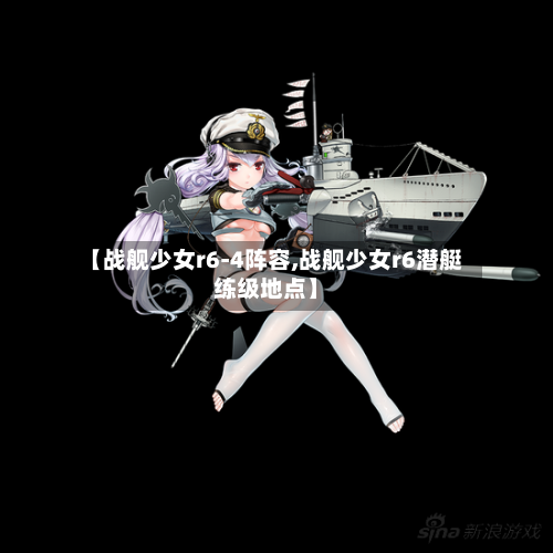 【战舰少女r6-4阵容,战舰少女r6潜艇练级地点】