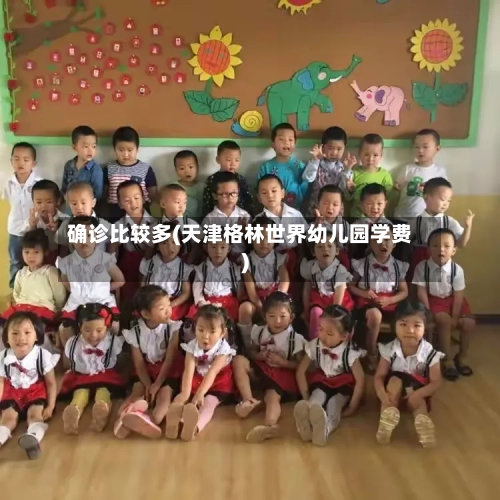 确诊比较多(天津格林世界幼儿园学费)-第2张图片