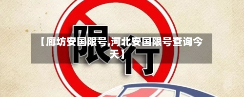 【廊坊安国限号,河北安国限号查询今天】